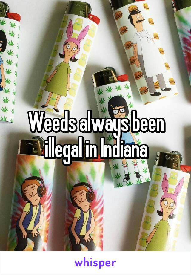 Weeds always been illegal in Indiana
