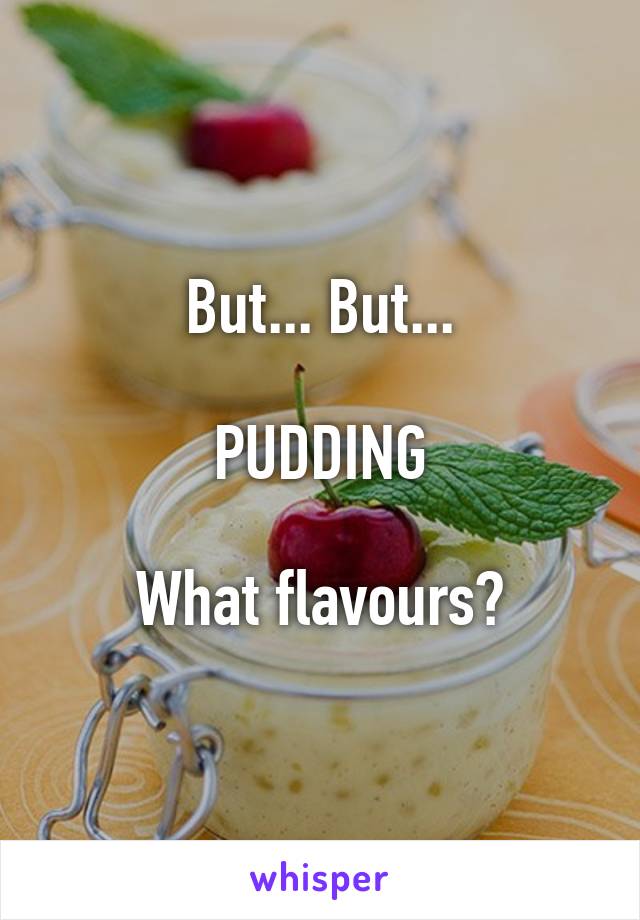 But... But...

PUDDING

What flavours?