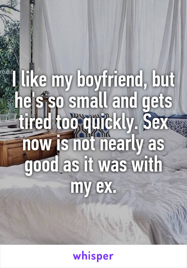 I like my boyfriend, but he's so small and gets tired too quickly. Sex now is not nearly as good as it was with my ex.