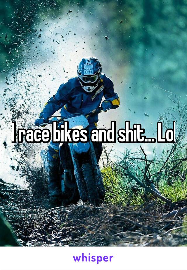 I race bikes and shit... Lol
