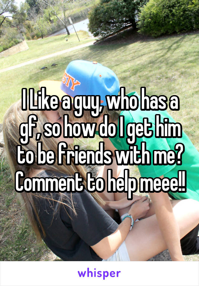 I Like a guy, who has a gf, so how do I get him to be friends with me? Comment to help meee!!