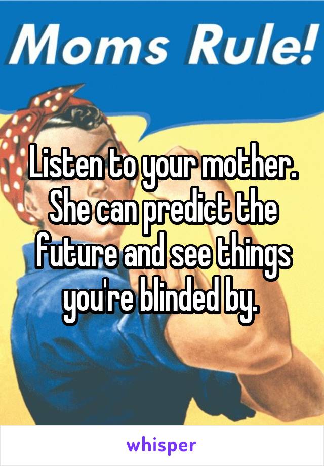 Listen to your mother. She can predict the future and see things you're blinded by. 
