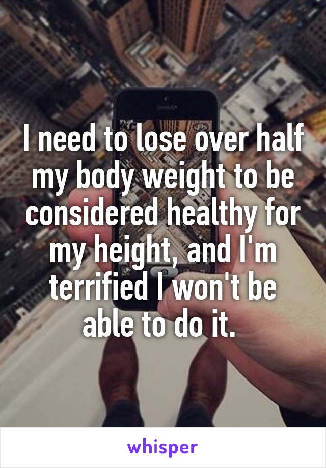 I need to lose over half my body weight to be considered healthy for my height, and I'm terrified I won't be able to do it. 