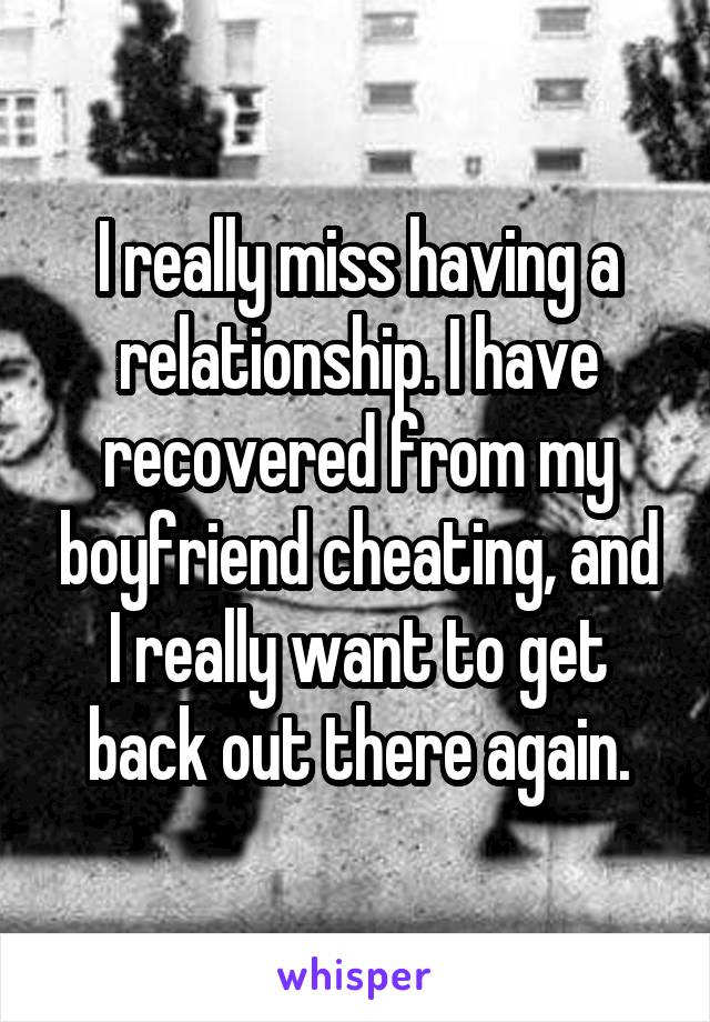 I really miss having a relationship. I have recovered from my boyfriend cheating, and I really want to get back out there again.