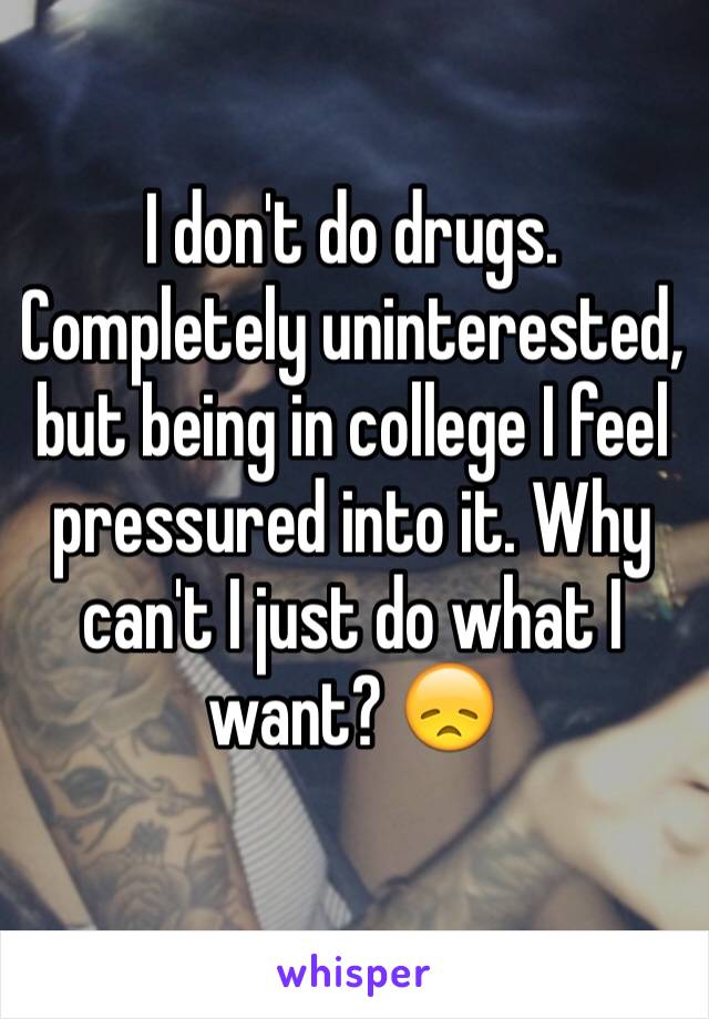 I don't do drugs. Completely uninterested, but being in college I feel pressured into it. Why can't I just do what I want? 😞