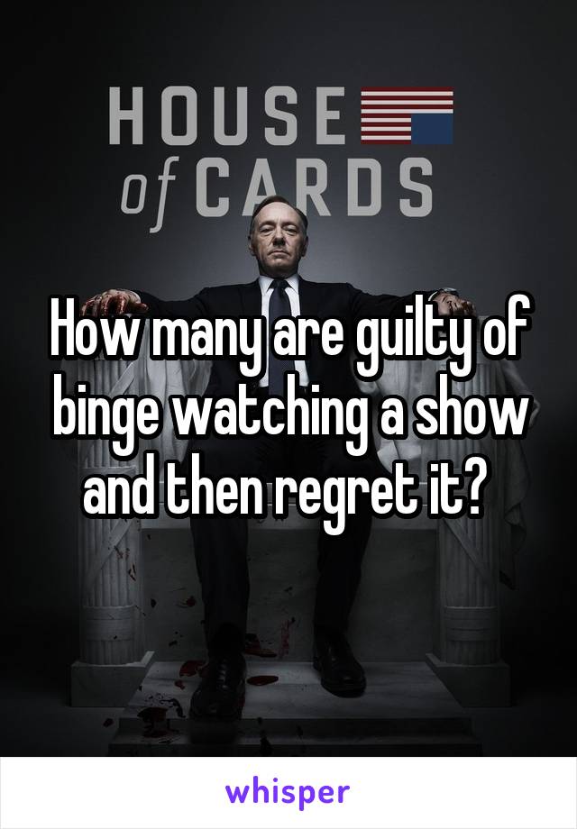 How many are guilty of binge watching a show and then regret it? 