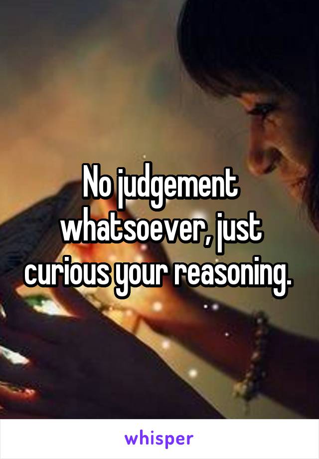 No judgement whatsoever, just curious your reasoning. 