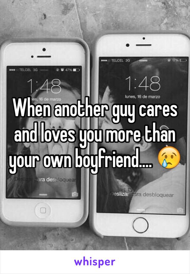 When another guy cares and loves you more than your own boyfriend.... 😢