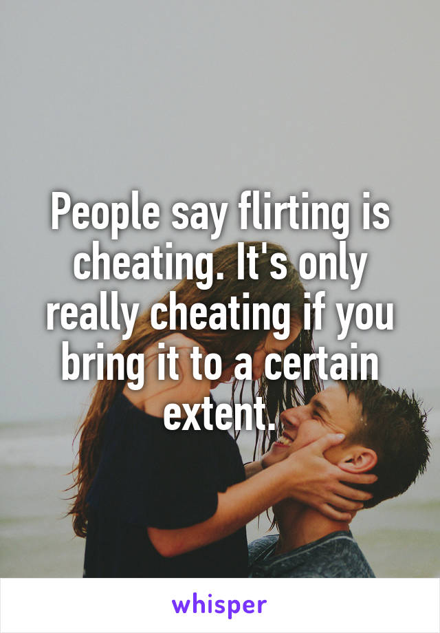 People say flirting is cheating. It's only really cheating if you bring it to a certain extent.