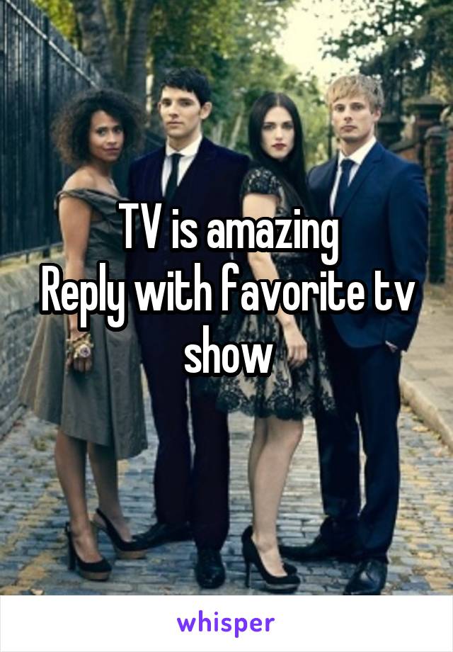TV is amazing
Reply with favorite tv show
