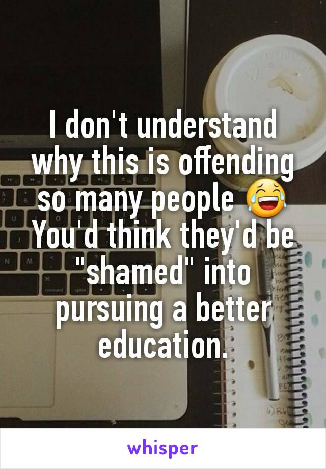 I don't understand why this is offending so many people 😂
You'd think they'd be "shamed" into pursuing a better education.