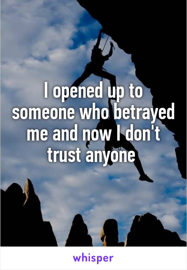 I opened up to someone who betrayed me and now I don't trust anyone 
