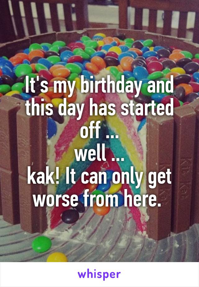 It's my birthday and this day has started off ...
 well ... 
kak! It can only get worse from here. 
