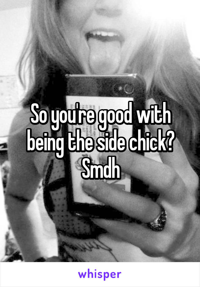 So you're good with being the side chick? Smdh