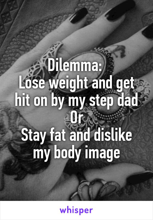 Dilemma: 
Lose weight and get hit on by my step dad
Or
Stay fat and dislike my body image