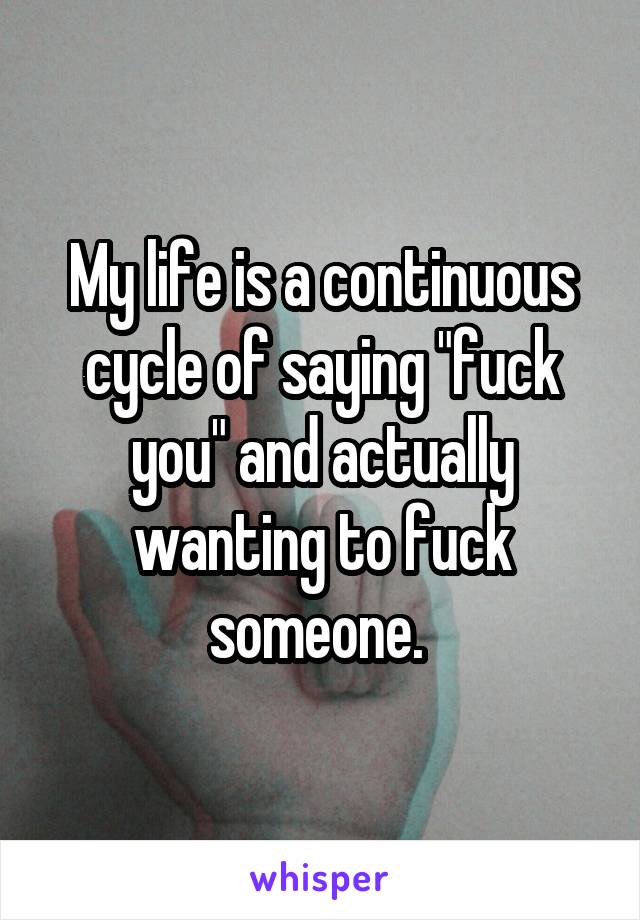 My life is a continuous cycle of saying "fuck you" and actually wanting to fuck someone. 