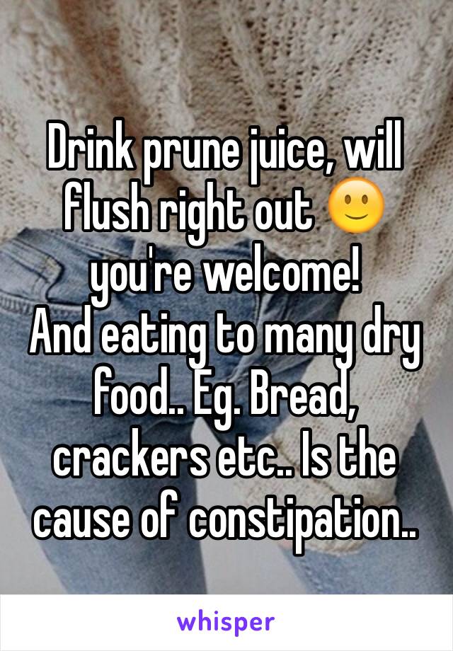 Drink prune juice, will flush right out 🙂 you're welcome!
And eating to many dry food.. Eg. Bread, crackers etc.. Is the cause of constipation.. 