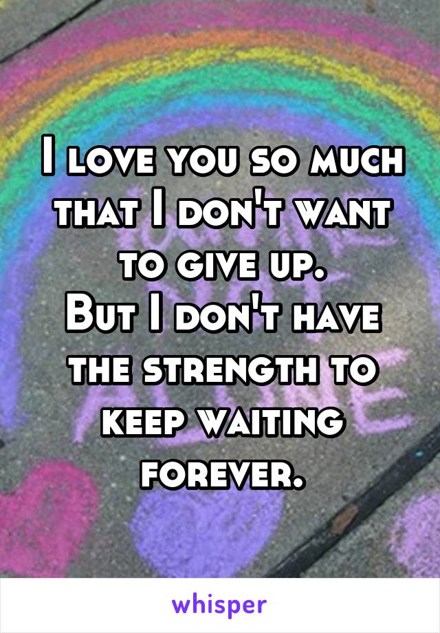 I love you so much that I don't want to give up.
But I don't have the strength to keep waiting forever.