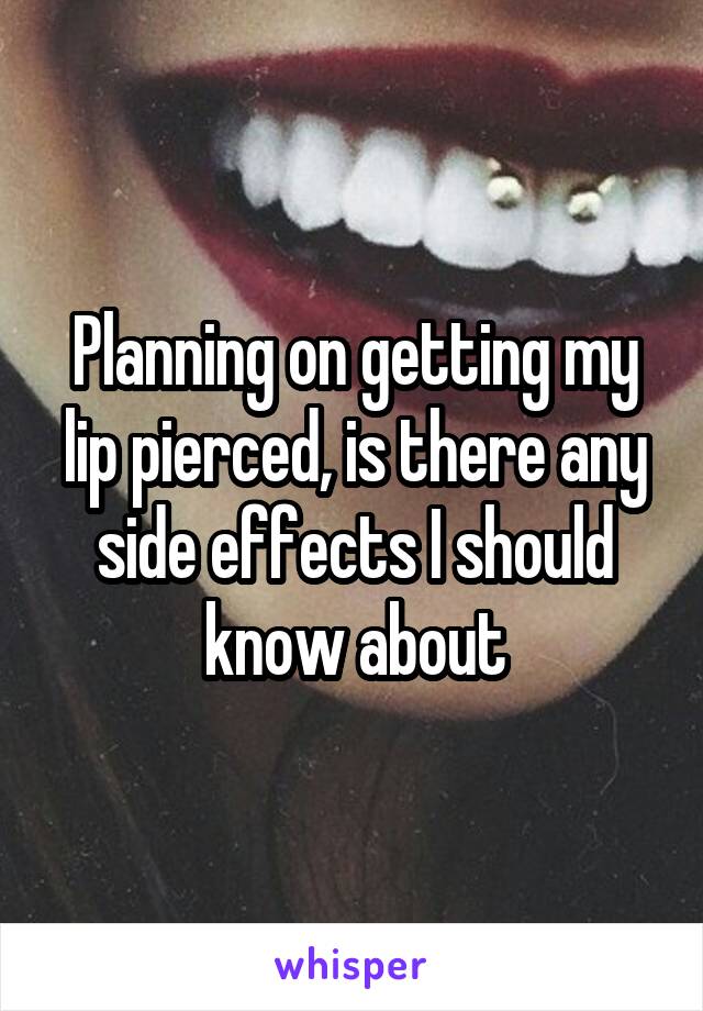 Planning on getting my lip pierced, is there any side effects I should know about