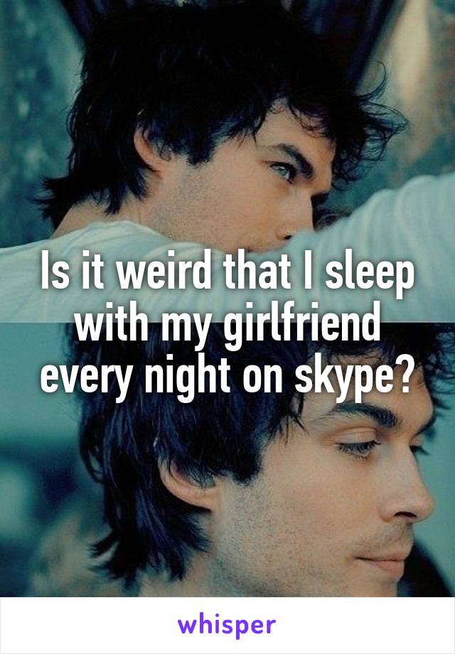 Is it weird that I sleep with my girlfriend every night on skype?