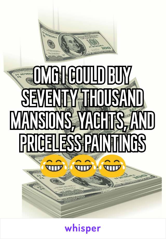 OMG I COULD BUY SEVENTY THOUSAND MANSIONS, YACHTS, AND PRICELESS PAINTINGS
😂😂😂