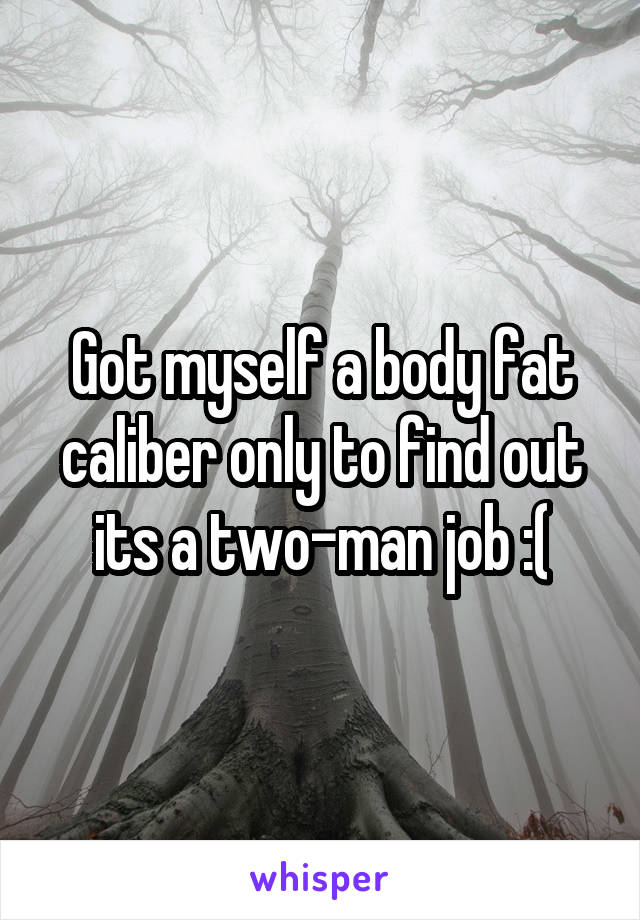 Got myself a body fat caliber only to find out its a two-man job :(