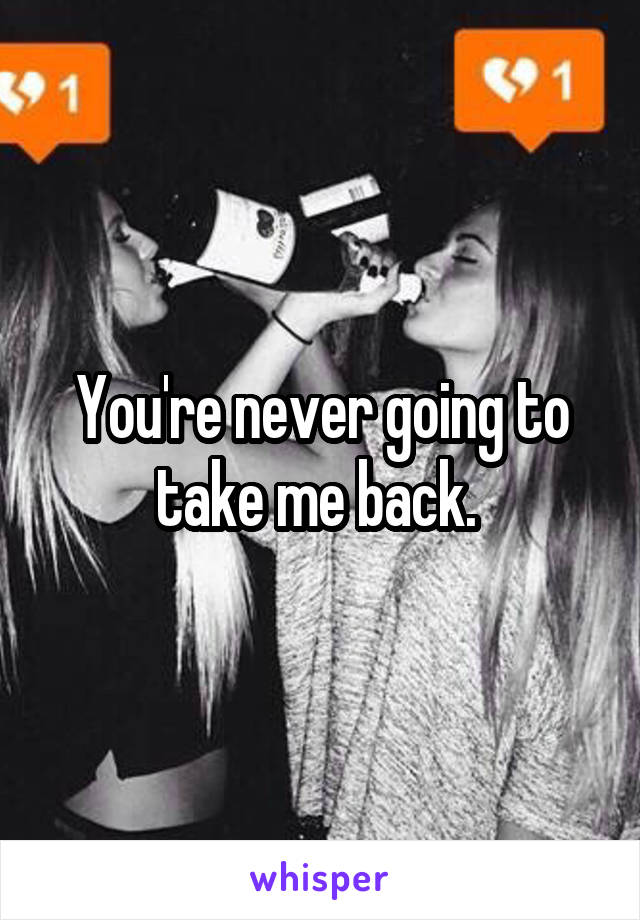 You're never going to take me back. 