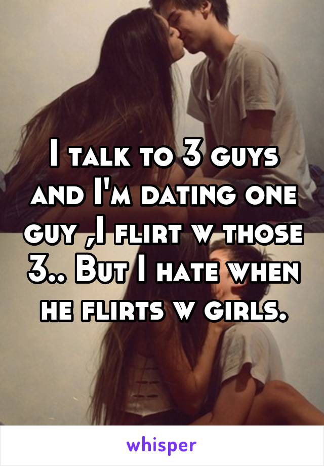 I talk to 3 guys and I'm dating one guy ,I flirt w those 3.. But I hate when he flirts w girls.