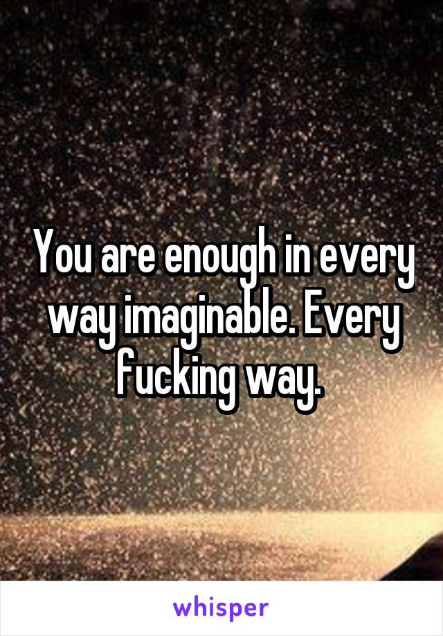 You are enough in every way imaginable. Every fucking way. 