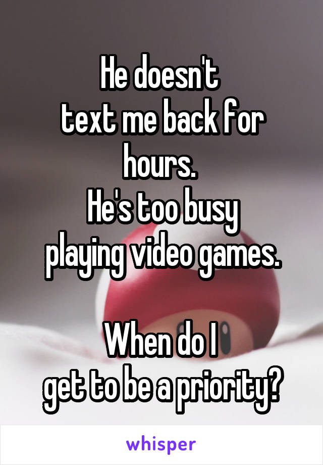 He doesn't 
text me back for hours. 
He's too busy
playing video games.

When do I 
get to be a priority?