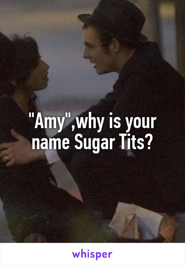 "Amy",why is your name Sugar Tits?