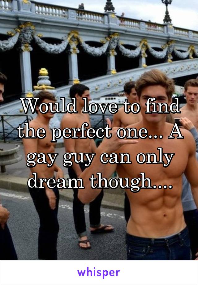 Would love to find the perfect one... A gay guy can only dream though....