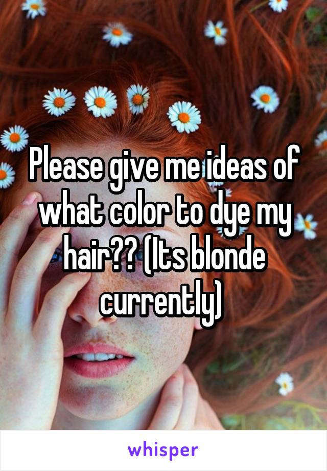 Please give me ideas of what color to dye my hair?? (Its blonde currently) 