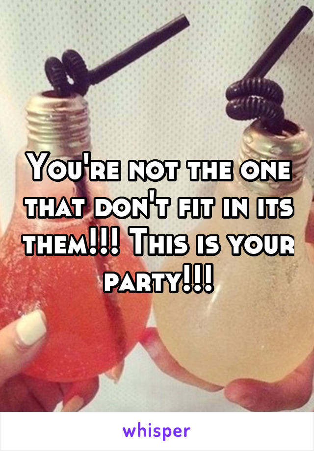 You're not the one that don't fit in its them!!! This is your party!!!