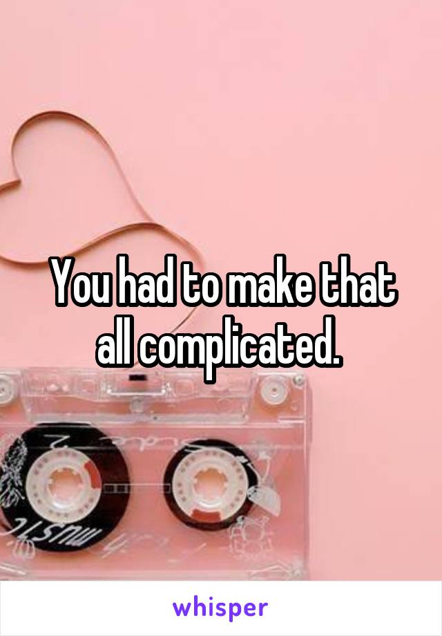 You had to make that all complicated. 