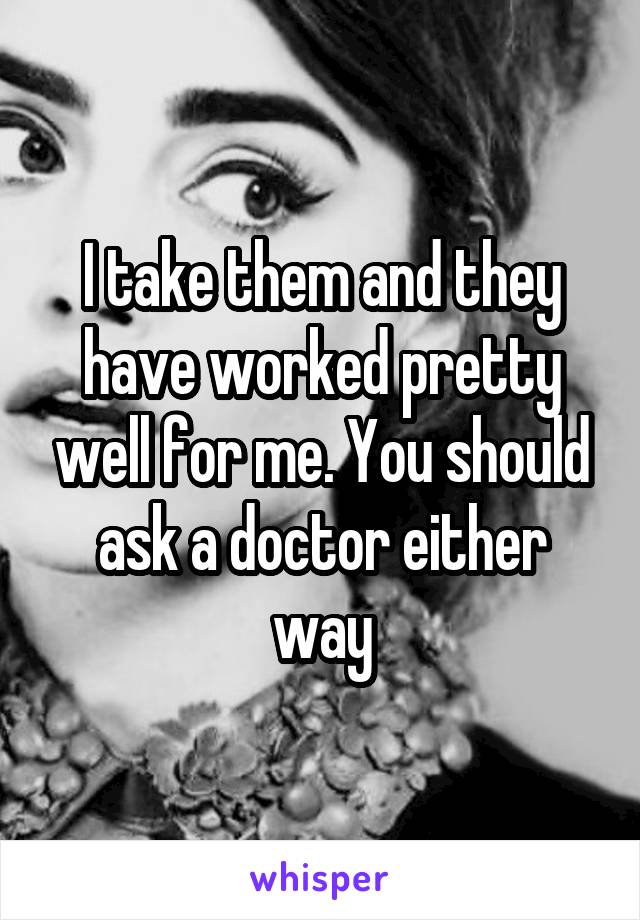 I take them and they have worked pretty well for me. You should ask a doctor either way