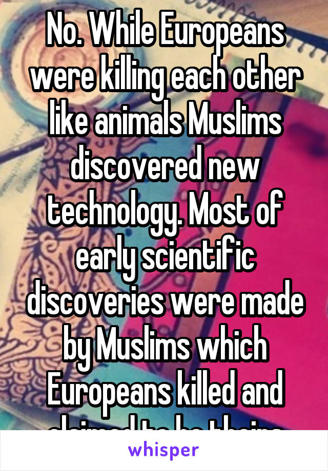 No. While Europeans were killing each other like animals Muslims discovered new technology. Most of early scientific discoveries were made by Muslims which Europeans killed and claimed to be theirs