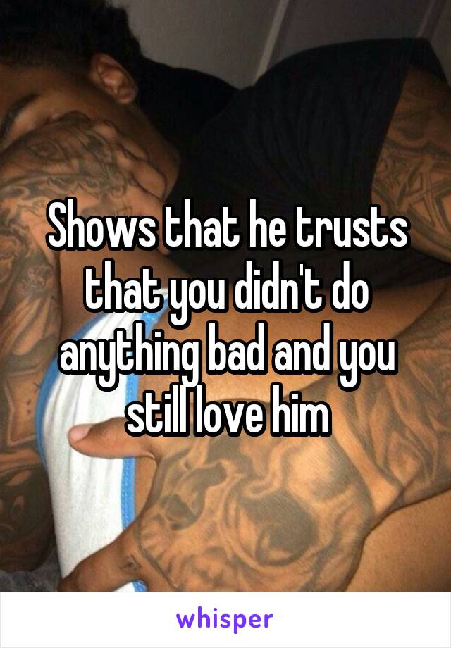 Shows that he trusts that you didn't do anything bad and you still love him