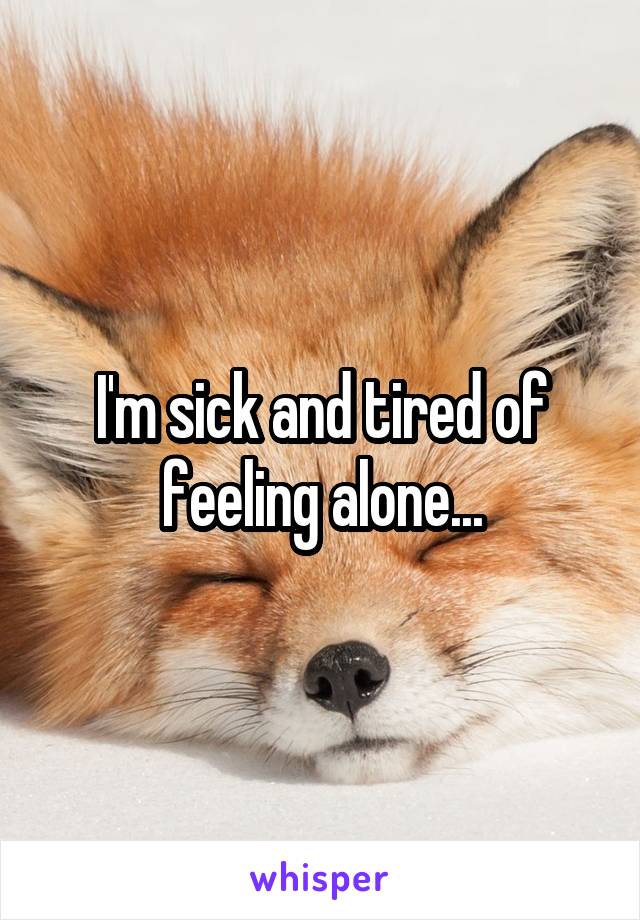 I'm sick and tired of feeling alone...
