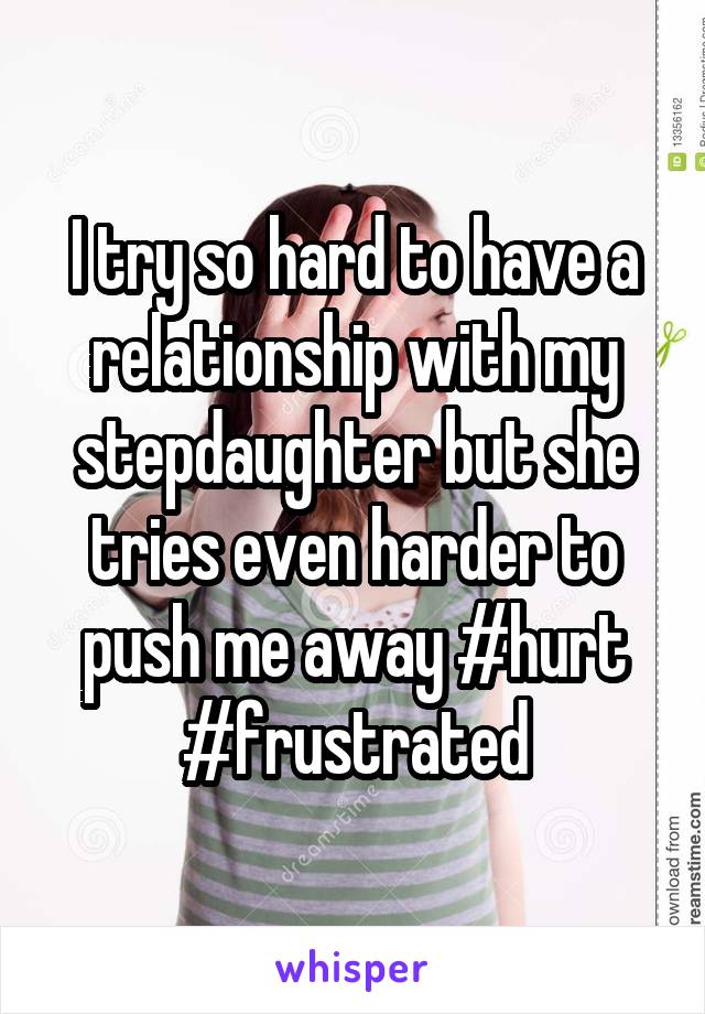 I try so hard to have a relationship with my stepdaughter but she tries even harder to push me away #hurt #frustrated