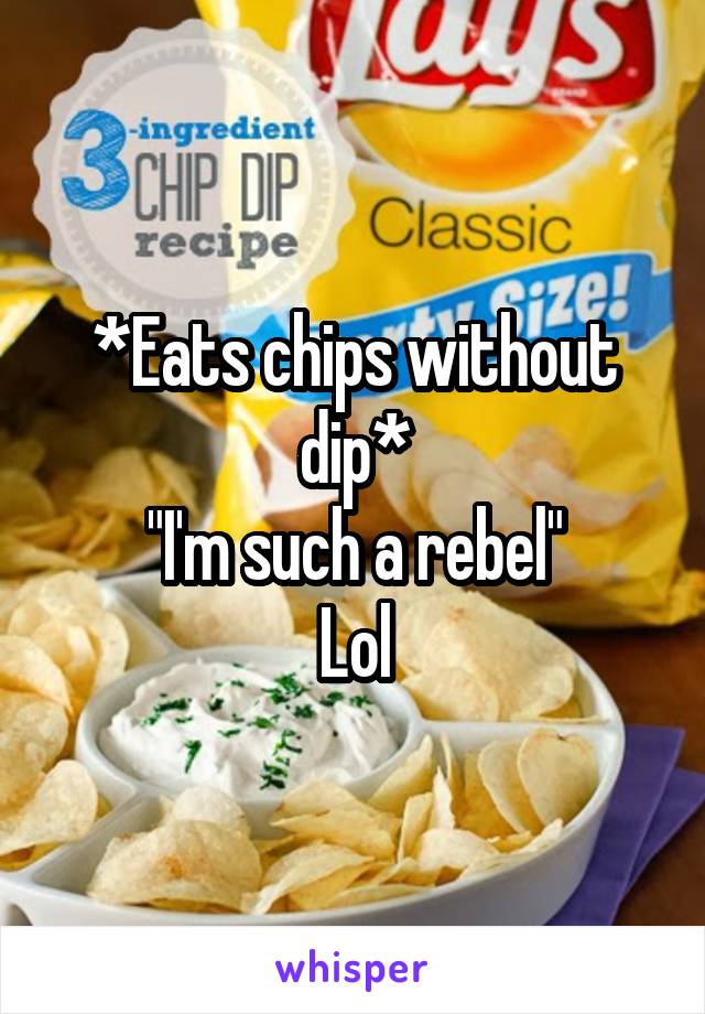 *Eats chips without dip*
"I'm such a rebel"
Lol