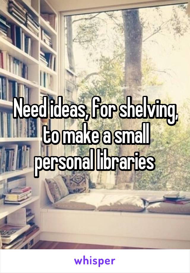 Need ideas, for shelving, to make a small personal libraries 