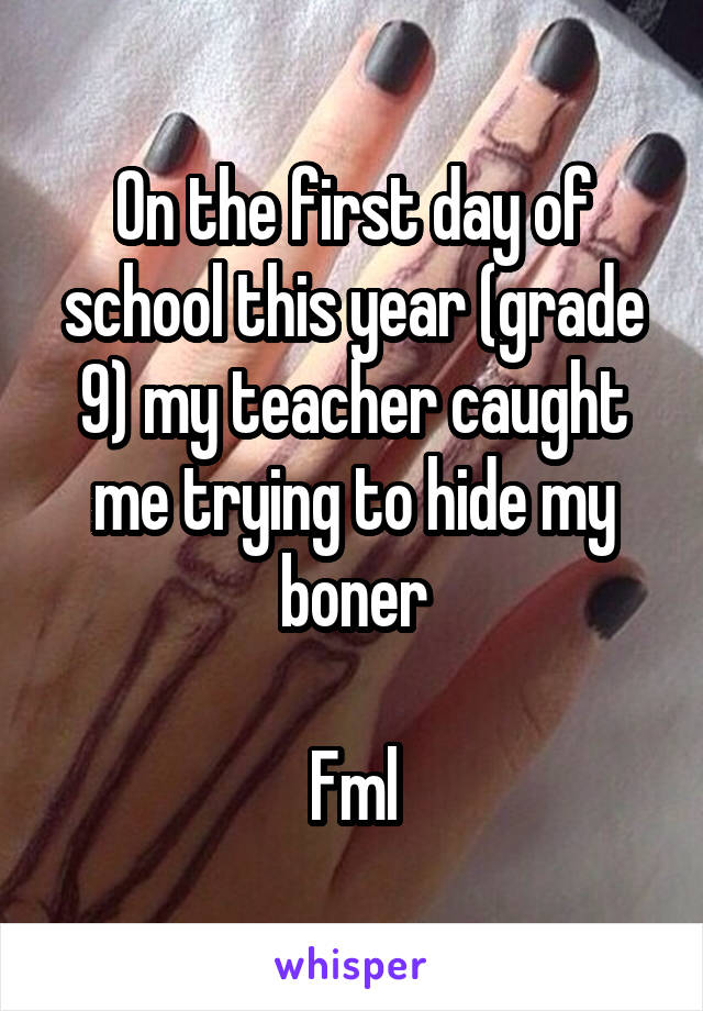 On the first day of school this year (grade 9) my teacher caught me trying to hide my boner

Fml