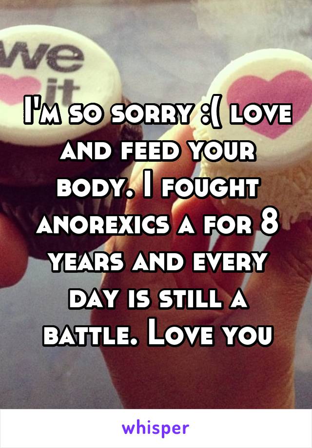I'm so sorry :( love and feed your body. I fought anorexics a for 8 years and every day is still a battle. Love you