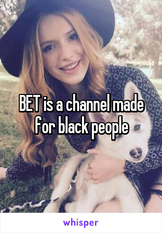 BET is a channel made for black people