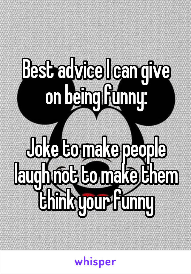 Best advice I can give on being funny:

Joke to make people laugh not to make them think your funny