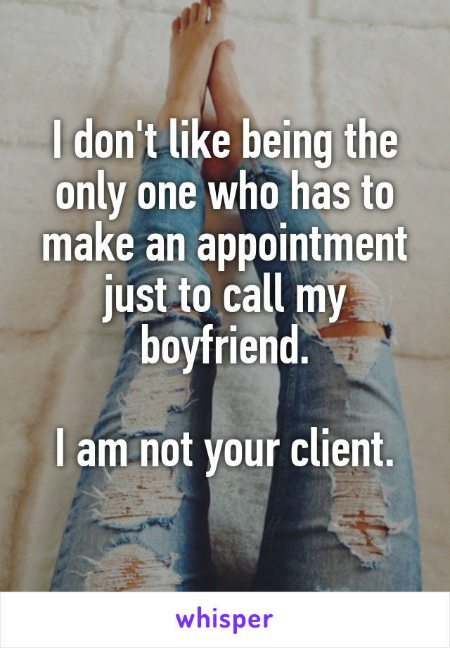 I don't like being the only one who has to make an appointment just to call my boyfriend.

I am not your client.
