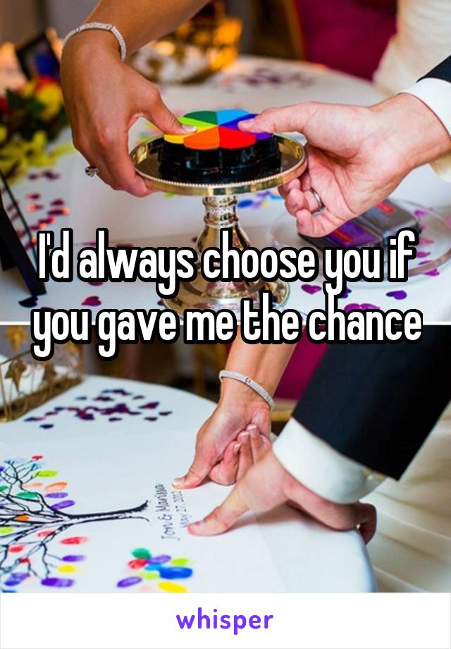 I'd always choose you if you gave me the chance 