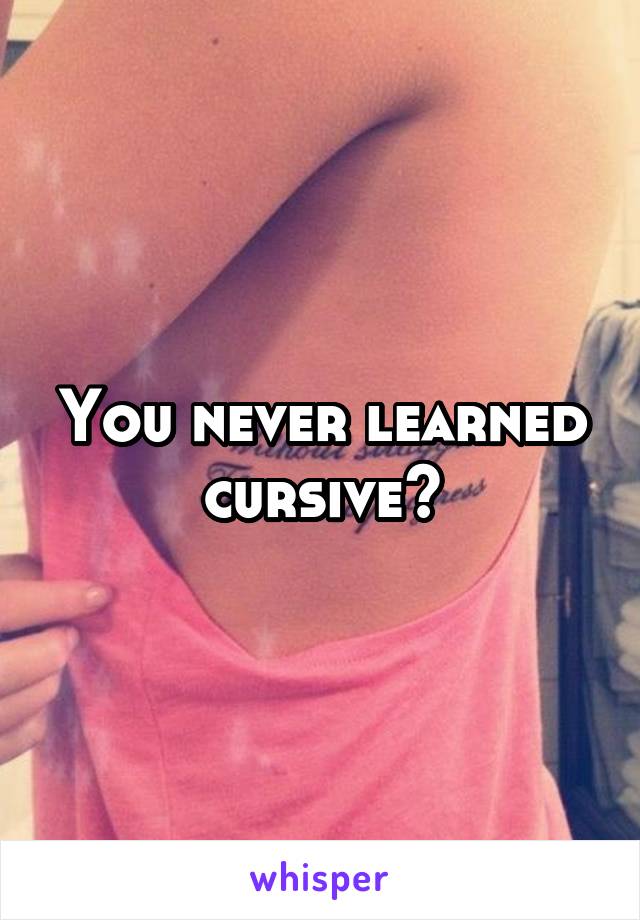 You never learned cursive?