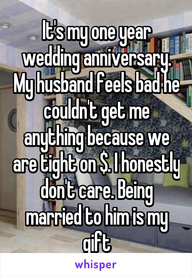 It's my one year wedding anniversary. My husband feels bad he couldn't get me anything because we are tight on $. I honestly don't care. Being married to him is my gift